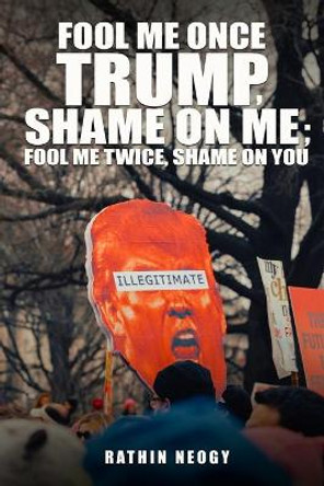 Fool Me Once Trump, Shame On Me; Fool Me Twice, Shame On You by Rathin Neogy 9780578701066