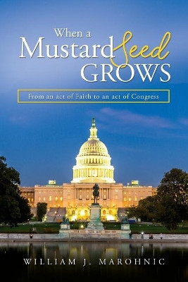 When a Mustard Seed Grows: From and act of Faith to an act of Congress by William J Marohnic 9780578643014