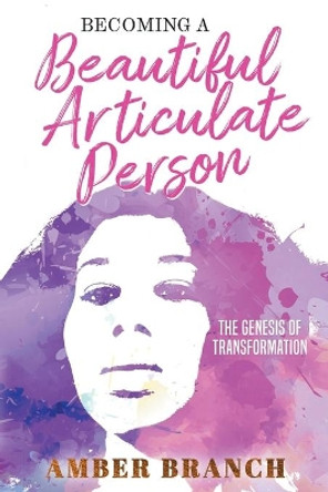 Becoming a Beautiful Articulate Person: The Genesis of Transformation by Amber Branch 9780578668512