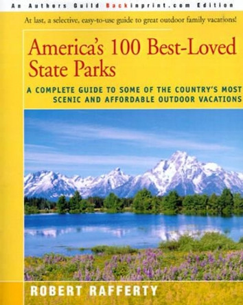 America's 100 Best-Loved State Parks: A Complete Guide to Some of the Country's Most Scenic and Affordable Outdoor Vacations by Robert Rafferty 9780595094547