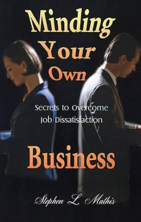 Minding Your Own Business: Secrets to Overcome Job Dissatisfaction by Stephen Mathis 9780595129676