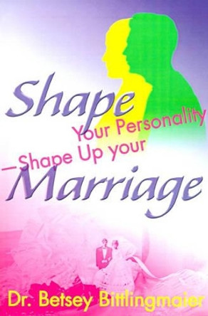 Shape Your Personality--Shape Up Your Marriage: Uncover Your Personality Pattern Strengthen Your Relationship Achieve Mutual Understanding by Dr Betsey Bittlingmaier 9780595131679