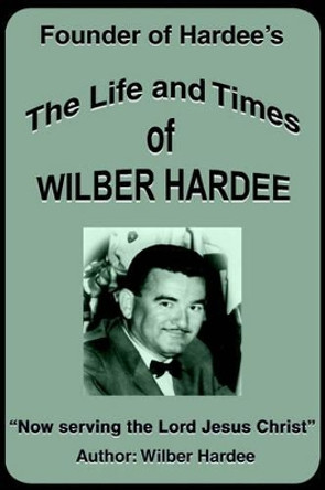 The Life and Times of Wilber Hardee: Founder of Hardee's by Wilber Hardee 9780595140015