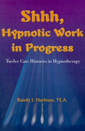 Shhh, Hypnotic Work in Progress: Twelve Case Histories in Hypnotherapy by Randy J Hartman 9780595141883