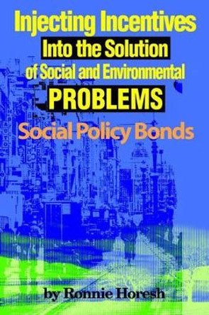 Injecting Incentives Into the Solution of Social and Environmental Problems: Social Policy Bonds by Ronnie Horesh 9780595153749