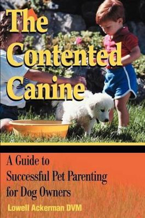 The Contented Canine: A Guide to Successful Pet Parenting for Dog Owners by Lowell Ackerman 9780595175840