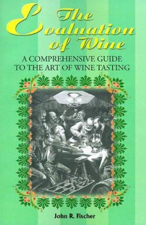 The Evaluation of Wine: A Comprehensive Guide to the Art of Wine Tasting by John R Fischer 9780595176915