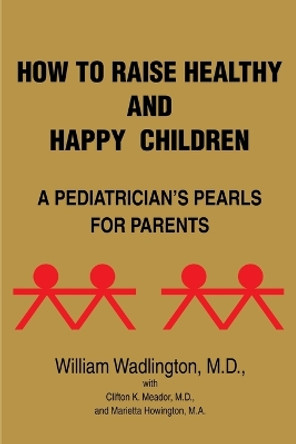 How to Raise Healthy and Happy Children: A Pediatrician's Pearls for Parents by William Wadlington 9780595181094