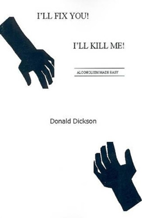 I'll Fix You! I'll Kill Me!: Alcoholism Made Easy by Donald Dickson 9780595193356