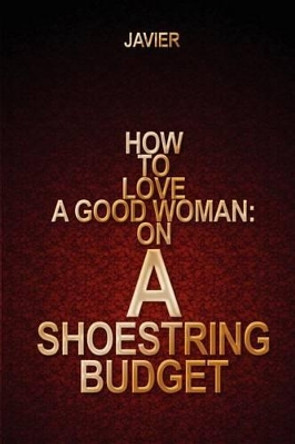 How to Love a Good Woman: on a Shoestring Budget by Javier 9780595210879