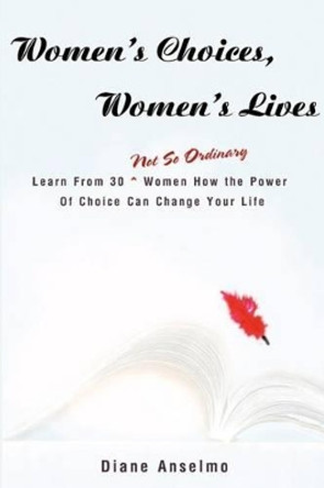 Women's Choices, Women's Lives: Learn From 30 not So Ordinary Women How the Power Of Choice Can Change Your Life by Diane H Anselmo 9780595220861