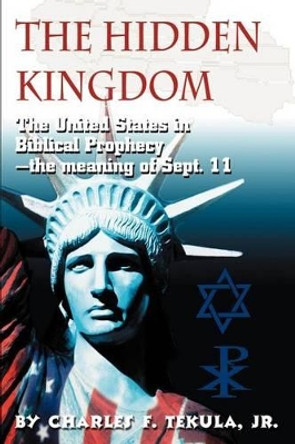 The Hidden Kingdom: The United States in Biblical Prophecy by Jr Charles F Tekula 9780595224388