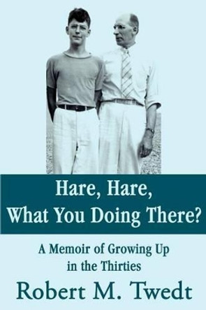 Hare, Hare, What You Doing There?: A Memoir of Growing Up in the Thirties by Robert M Twedt 9780595239276