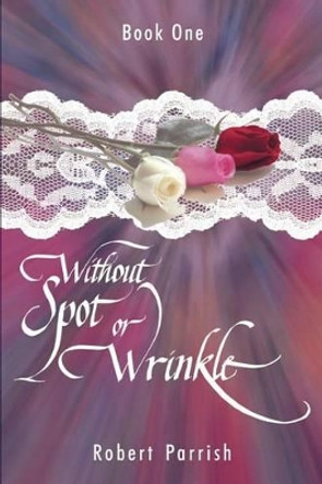 Without Spot or Wrinkle: Book One by Robert Parrish 9780595219513