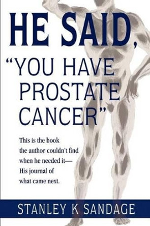 He Said, You Have Prostate Cancer: This Is the Book the Author Couldn't Find When He Needed It--His Journal of What Came Next. by Stanley K Sandage 9780595235100