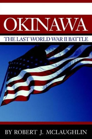 Okinawa: The Last World War II Battle by Robert J McLaughlin 9780595236817