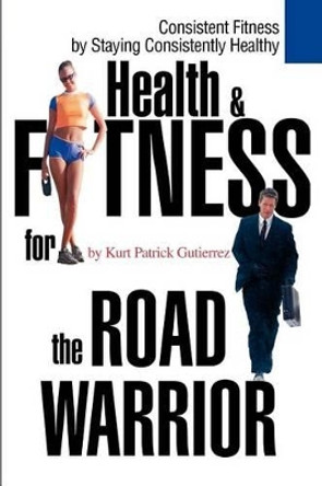 Health & Fitness for the Road Warrior by Kurt Patrick Gutierrez 9780595260799