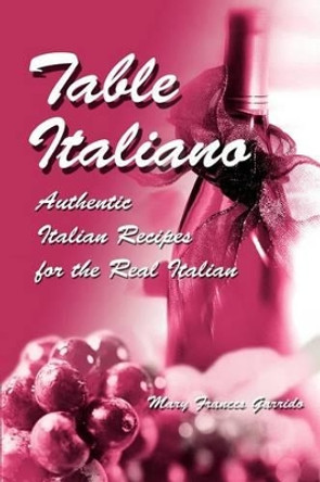 Table Italiano: Authentic Italian Recipes for the Real Italian by Mary Frances Garrido 9780595282326