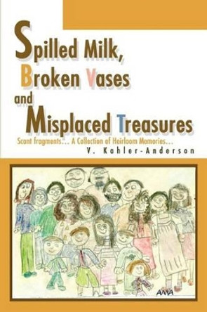 Spilled Milk, Broken Vases and Misplaced Treasures: Scant fragments... A Collection of Heirloom Memories... by V Kahler-Anderson 9780595276943