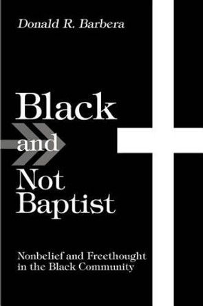 Black and Not Baptist: Nonbelief and Freethought in the Black Community by Donald R Barbera 9780595287895