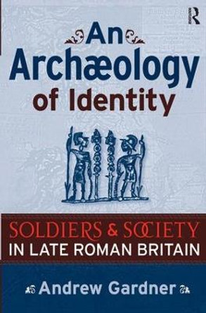 An Archaeology of Identity: Soldiers and Society in Late Roman Britain by Andrew Gardner