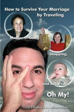 How to Survive Your Marriage by Traveling: Mother-in-Laws, Shopping, and Baby Talk, Oh My! by Dominick A Miserandino 9780595315994