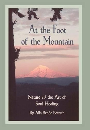 At the Foot of the Mountain: Nature and the Art of Soul Healing by Alla Renee Bozarth 9780595753796