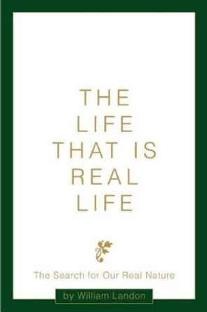 The Life That is Real Life: The Search for Our Real Nature by William Landon 9780595317325