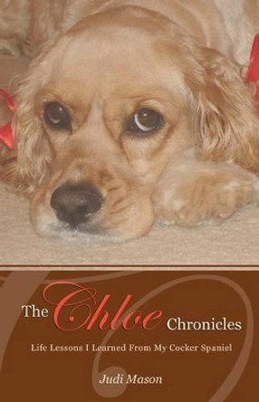 The Chloe Chronicles: Life Lessons I Learned From My Cocker Spaniel by Judi Mason 9780615404370