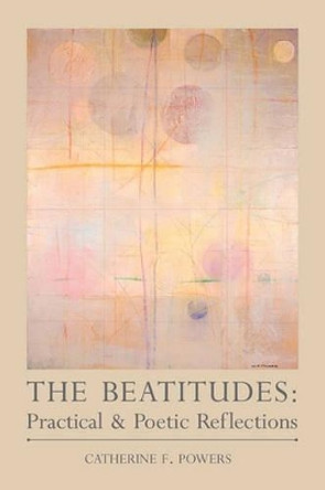 The Beatitudes: Practical & Poetic Reflections by Catherine F Powers 9780615423913