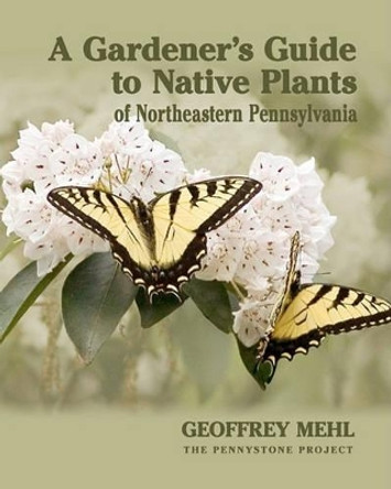 A Gardener's Guide to Native Plants of Northeastern Pennsylvania by Geoffrey L Mehl 9780615450988