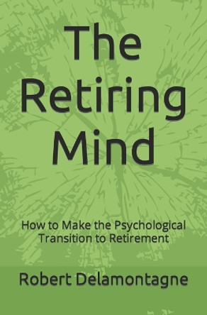 The Retiring Mind: How to Make the Psychological Transition to Retirement by Robert P Delamontagne Phd 9780615480688