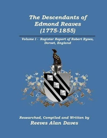 The Descendants of Edmond Reaves (1775-1855): Volume 1 - Register Report of Robert Ryves, Dorset, England by Reeves Alan Daves 9780615495521