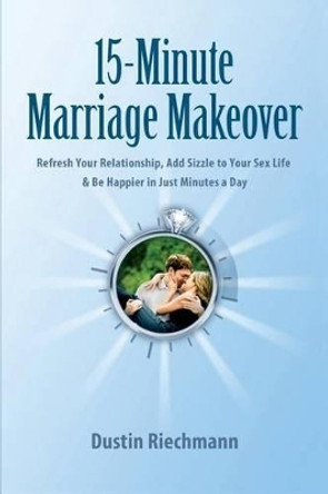 15-Minute Marriage Makeover: Refresh Your Relationship, Add Sizzle to Your Sex Life & Be Happier in Just Minutes a Day by Dustin Riechmann 9780615497075