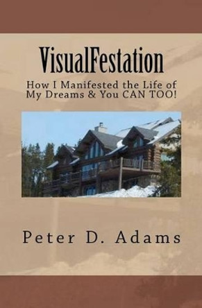 Visualfestation: How I Manifested the Life of My Dreams & You CAN TOO! by Peter Adams 9780615512594