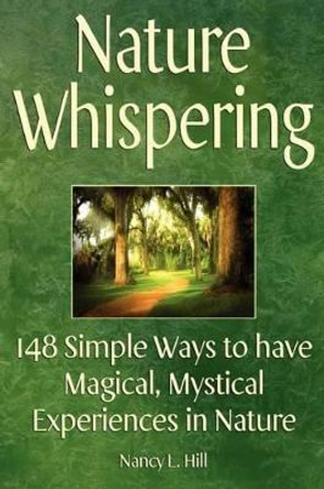 Nature Whispering: 148 Simple Ways to have Magical, Mystical Experiences in Nature by Nancy L Hill 9780615530048