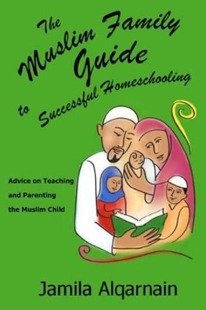 The Muslim Family Guide to Successful Homeschooling by Jamila Alqarnain 9780615542959