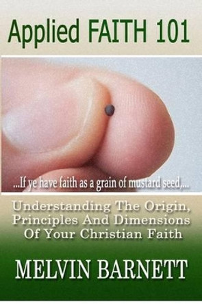 Applied Faith 101: Understanding The Origin, Principles And Dimensions Of Your Christian Faith by Melvin Barnett 9780615550664