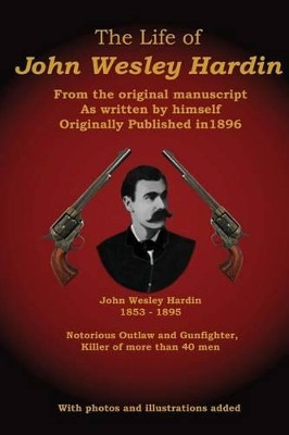 The Life of John Wesley Hardin: From the Original Manuscript as Written by Himself by John Wesley Hardin 9780615580555