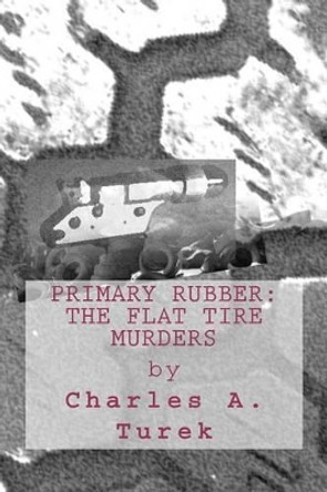 Primary Rubber: The Flat Tire Murders by Charles A Turek 9780615688114