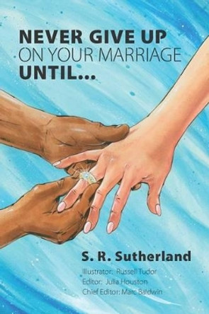 Never Give Up On Your Marriage Until... by S R Sutherland 9780615688169