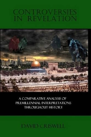 Controversies in Revelation: A Comparative Analysis of Premillennial Interpretation by David Criswell Ph D 9780615591841