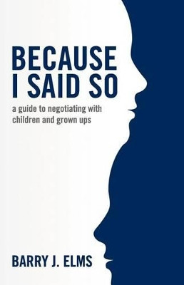 Because I said so: a guide to negotiating with children and grown ups by Barry J Elms 9780615592213