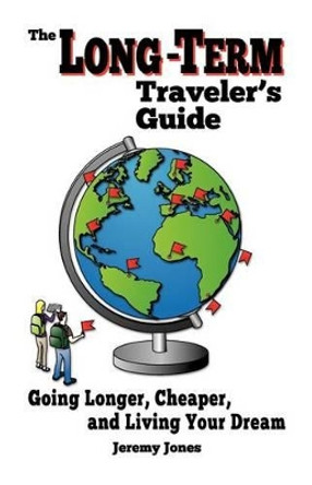 The Long-Term Traveler's Guide: Going Longer, Cheaper, and Living Your Dream by Jeremy Jones 9780615593746