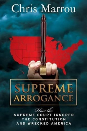 Supreme Arrogance: How the Supreme Court Ignored the Constitution and Wrecked America by Chris Marrou 9780615656090