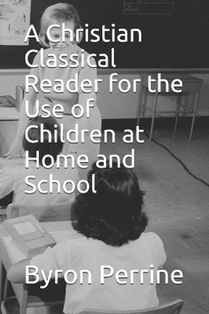 A Christian Classical Reader for the Use of Children at Home and School by Byron Kent Perrine 9780615717074