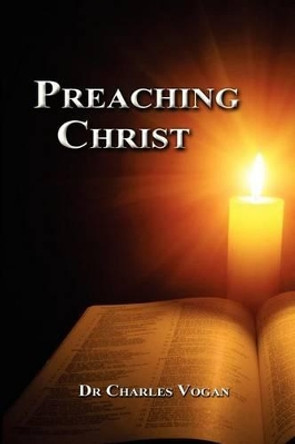 Preaching Christ: Seeing Christ throughout the Bible by Charles R Vogan Jr 9780615725482