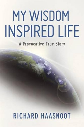 My Wisdom Inspired Life: A Provocative True Story by Richard Haasnoot 9780615729213