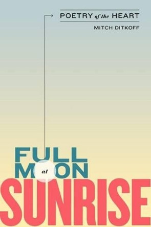 Full Moon at Sunrise: Poetry of the Heart by Mitch Ditkoff 9780615737492