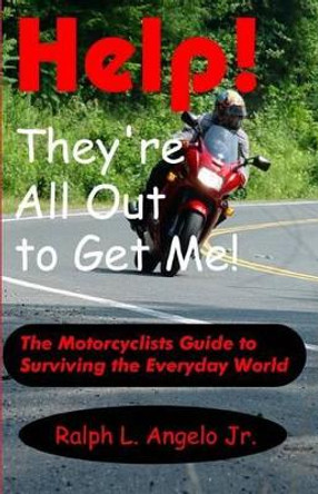 Help! They're All Out To Get Me!: The Motorcyclists Guide to Surviving the Everyday World. by Ralph L Angelo Jr 9780615756783